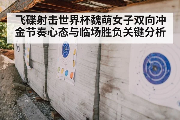 飞碟射击世界杯魏萌女子双向冲金节奏心态与临场胜负关键分析
