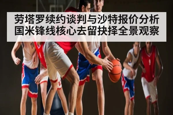 劳塔罗续约谈判与沙特报价分析 国米锋线核心去留抉择全景观察
