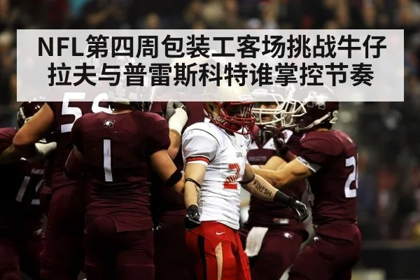 NFL第四周包装工客场挑战牛仔 拉夫与普雷斯科特谁掌控节奏