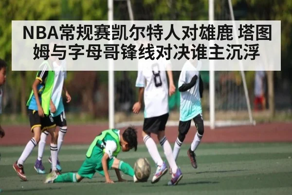 NBA常规赛凯尔特人对雄鹿 塔图姆与字母哥锋线对决谁主沉浮